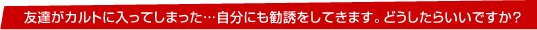 友達がカルトに入ってしまった…自分にも勧誘をしてきます。どうしたらいいですか?
