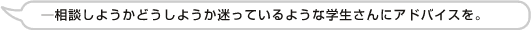 相談しようかどうか迷っているような学生さんにアドバイスを。