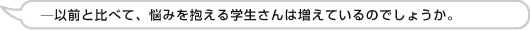 以前と比べて、悩みを抱える学生さんは増えているのでしょうか。