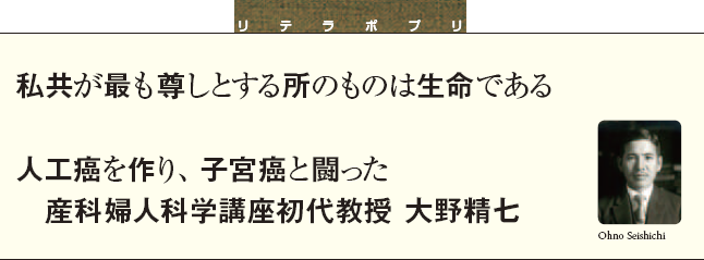 私共が最も尊しとする所のものは生命である　人工癌を作り、子宮癌と闘った　産科婦人科学講座初代教授 大野精七 Ohno Seishichi