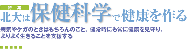 北大は保健科学で健康を作る　病気やケガのときはもちろんのこと、健常時にも常に健康を見守り、よりよく生きることを支援する