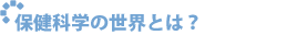 保健科学の世界とは？