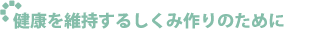 健康を維持するしくみ作りのために