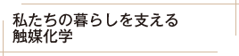 私たちの暮らしを支える触媒化学