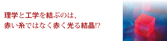 理学と工学を結ぶのは、赤い糸ではなく赤く光る結晶!?