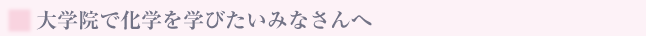 大学院で化学を学びたいみなさんへ