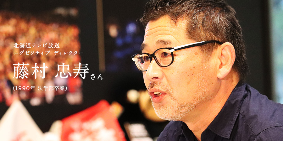 北海道テレビ放送エグゼクティブ ディレクター 藤村 忠寿さん (1990年、法学部卒業)