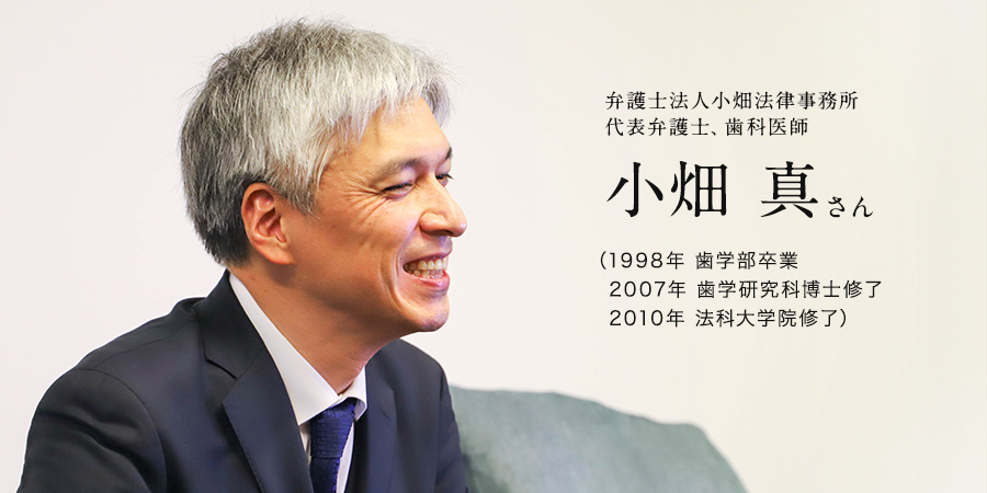 弁護士法人小畑法律事務所代表弁護士、歯科医師 小畑 真さん（1998年 歯学部卒業　2007年 歯学研究科博士修了　2010年 法科大学院修了）